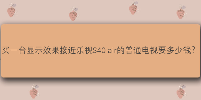 买一台显示效果接近乐视S40 air的普通电视要多少钱？